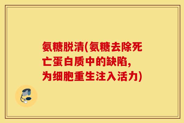 氨糖脱清(氨糖去除死亡蛋白质中的缺陷, 为细胞重生注入活力)