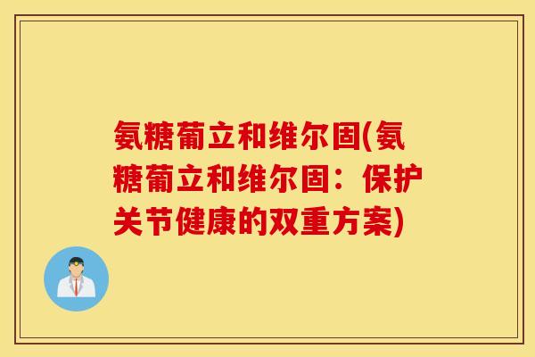 氨糖葡立和维尔固(氨糖葡立和维尔固：保护关节健康的双重方案)