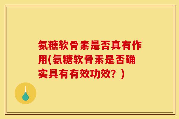 氨糖软骨素是否真有作用(氨糖软骨素是否确实具有有效功效？)