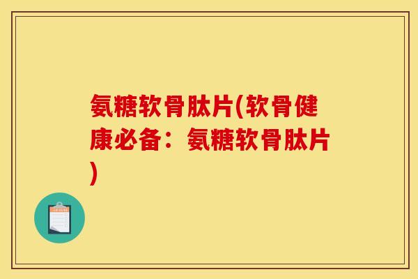 氨糖软骨肽片(软骨健康必备：氨糖软骨肽片)