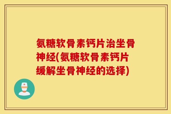 氨糖软骨素钙片治坐骨神经(氨糖软骨素钙片缓解坐骨神经的选择)