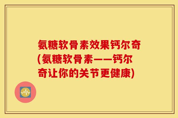 氨糖软骨素效果钙尔奇(氨糖软骨素——钙尔奇让你的关节更健康)