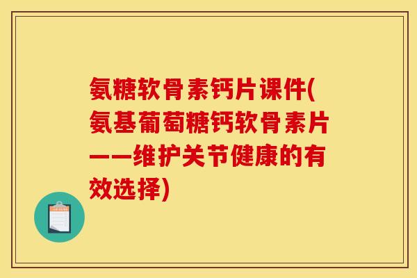氨糖软骨素钙片课件(氨基葡萄糖钙软骨素片——维护关节健康的有效选择)