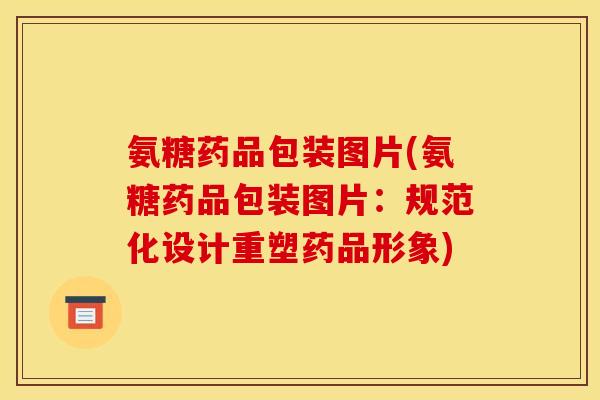 氨糖药品包装图片(氨糖药品包装图片：规范化设计重塑药品形象)