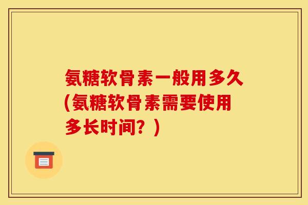 氨糖软骨素一般用多久(氨糖软骨素需要使用多长时间？)
