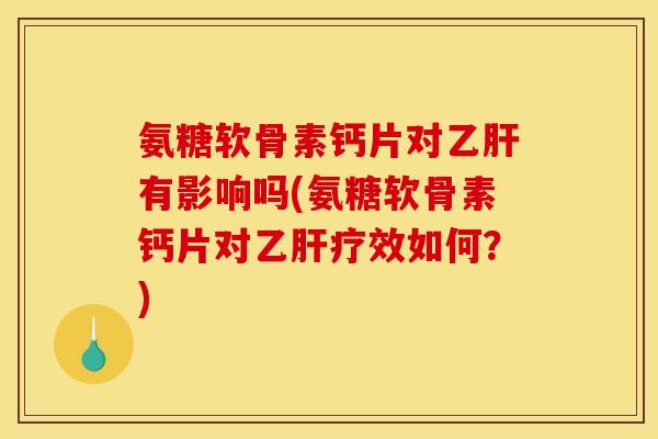 氨糖软骨素钙片对乙肝有影响吗(氨糖软骨素钙片对乙肝疗效如何？)