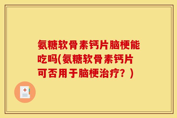 氨糖软骨素钙片脑梗能吃吗(氨糖软骨素钙片可否用于脑梗治疗？)