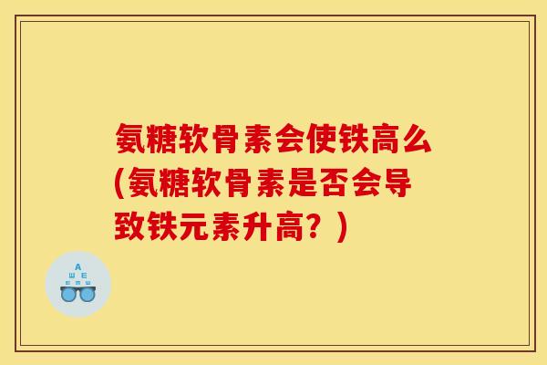 氨糖软骨素会使铁高么(氨糖软骨素是否会导致铁元素升高？)