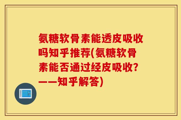 氨糖软骨素能透皮吸收吗知乎推荐(氨糖软骨素能否通过经皮吸收?——知乎解答) 氨糖软骨素能透皮吸收吗知乎推荐(氨糖软骨素能否通过经皮吸收?——知乎解答)