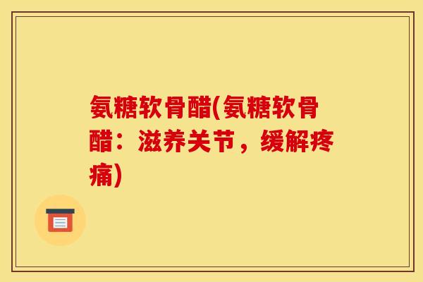 氨糖软骨醋(氨糖软骨醋：滋养关节，缓解疼痛)