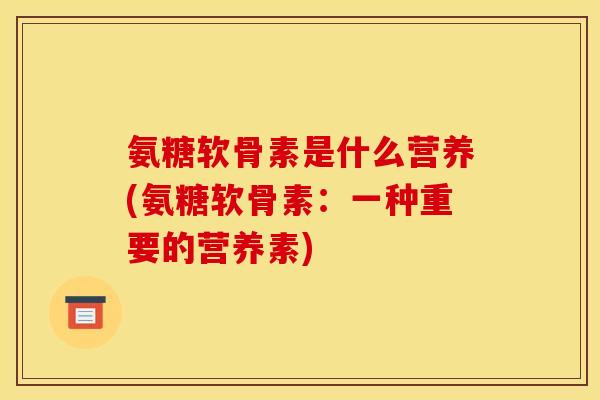 氨糖软骨素是什么营养(氨糖软骨素：一种重要的营养素)
