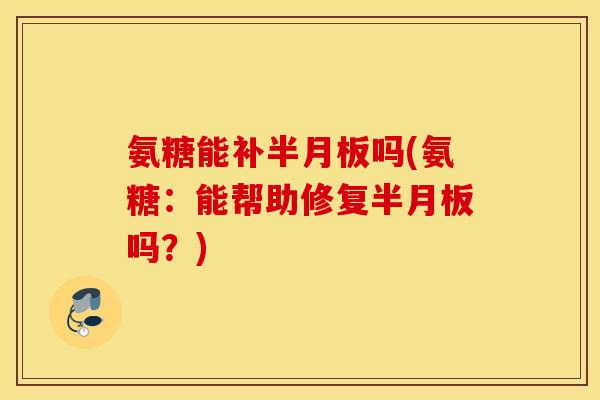 氨糖能补半月板吗(氨糖：能帮助修复半月板吗？)