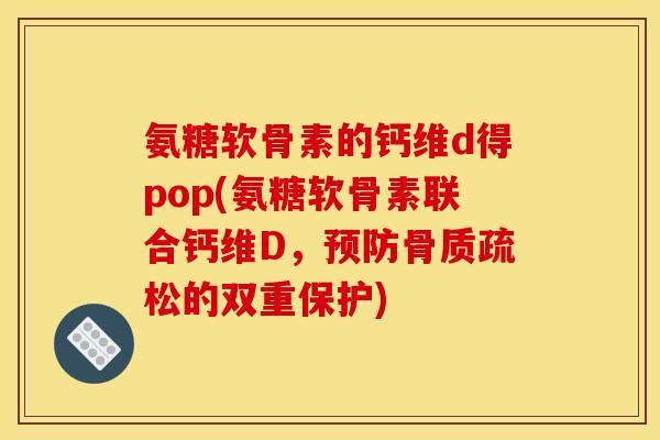 氨糖软骨素的钙维d得pop(氨糖软骨素联合钙维D,预防骨质疏松的双重保护) 氨糖软骨素的钙维d得pop(氨糖软骨素联合钙维D,预防骨质疏松的双重保护)