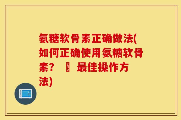 氨糖软骨素正确做法(如何正确使用氨糖软骨素？ – 最佳操作方法)
