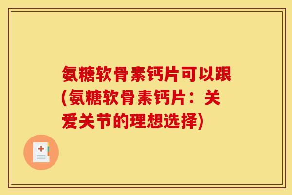氨糖软骨素钙片可以跟(氨糖软骨素钙片：关爱关节的理想选择)