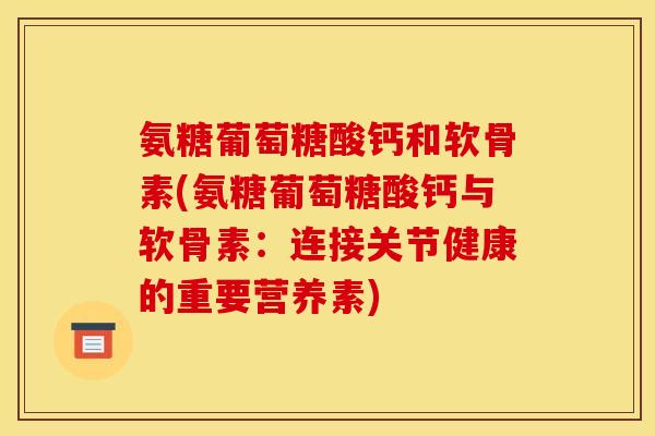 氨糖葡萄糖酸钙和软骨素(氨糖葡萄糖酸钙与软骨素：连接关节健康的重要营养素)