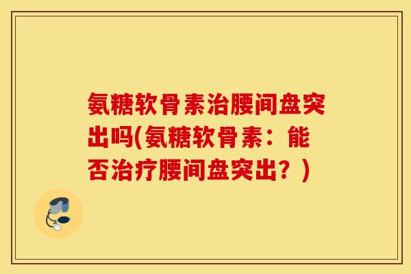 氨糖软骨素治腰间盘突出吗(氨糖软骨素:能否治疗腰间盘突出?) 氨糖软骨素治腰间盘突出吗(氨糖软骨素:能否治疗腰间盘突出?)