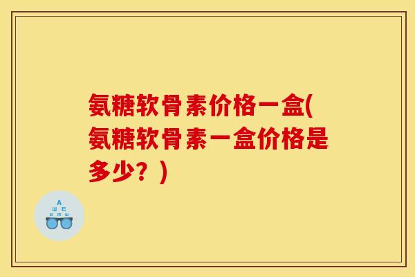 氨糖软骨素价格一盒(氨糖软骨素一盒价格是多少?) 氨糖软骨素价格一盒(氨糖软骨素一盒价格是多少?)