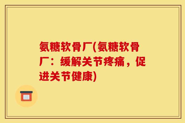 氨糖软骨厂(氨糖软骨厂：缓解关节疼痛，促进关节健康)