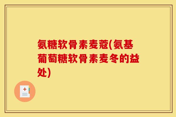 氨糖软骨素麦蔻(氨基葡萄糖软骨素麦冬的益处)