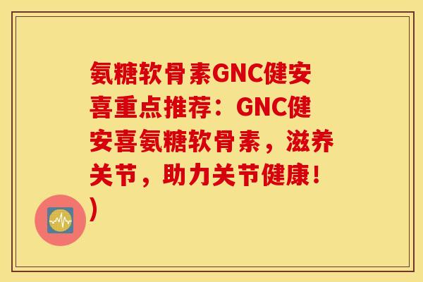 氨糖软骨素GNC健安喜重点推荐：GNC健安喜氨糖软骨素，滋养关节，助力关节健康！)