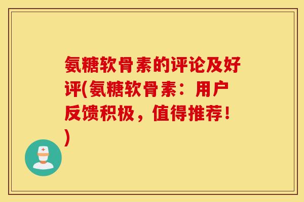 氨糖软骨素的评论及好评(氨糖软骨素：用户反馈积极，值得推荐！)