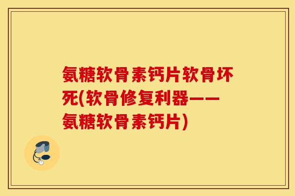 氨糖软骨素钙片软骨坏死(软骨修复利器——氨糖软骨素钙片)