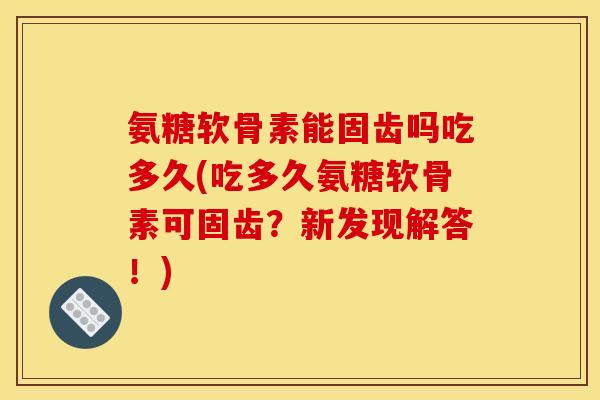 氨糖软骨素能固齿吗吃多久(吃多久氨糖软骨素可固齿？新发现解答！)