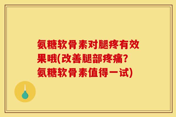 氨糖软骨素对腿疼有效果哦(改善腿部疼痛？氨糖软骨素值得一试)
