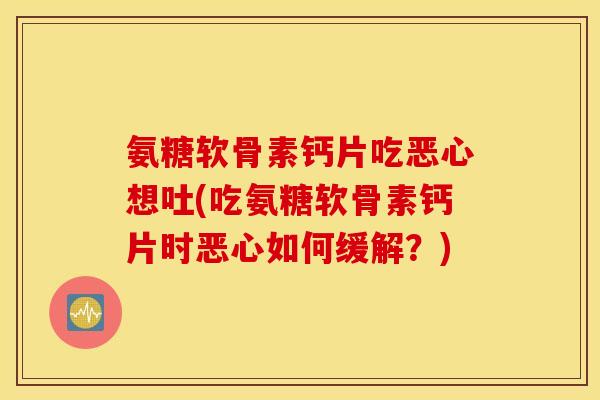 氨糖软骨素钙片吃恶心想吐(吃氨糖软骨素钙片时恶心如何缓解？)