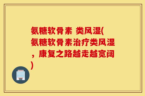 氨糖软骨素 类风湿(氨糖软骨素治疗类风湿，康复之路越走越宽阔)