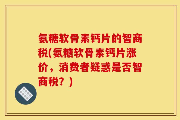 氨糖软骨素钙片的智商税(氨糖软骨素钙片涨价，消费者疑惑是否智商税？)