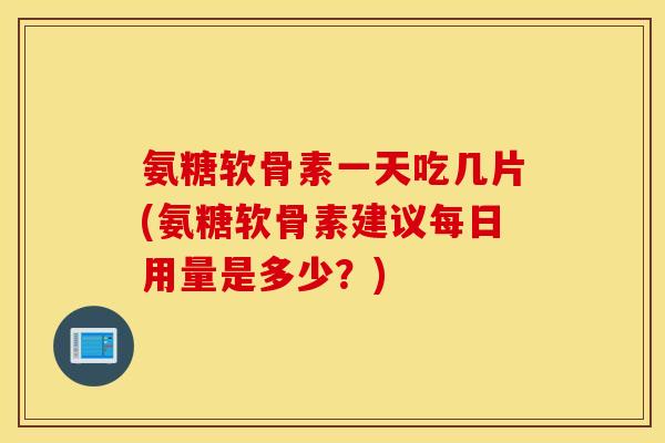 氨糖软骨素一天吃几片(氨糖软骨素建议每日用量是多少？)