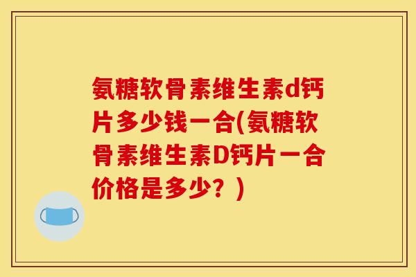氨糖软骨素维生素d钙片多少钱一合(氨糖软骨素维生素D钙片一合价格是多少？)