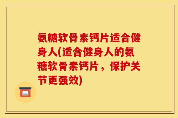 氨糖软骨素钙片适合健身人(适合健身人的氨糖软骨素钙片，保护关节更强效)