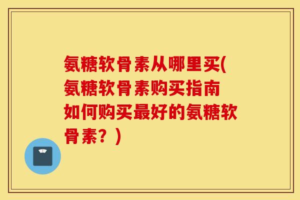 氨糖软骨素从哪里买(氨糖软骨素购买指南 如何购买最好的氨糖软骨素？)