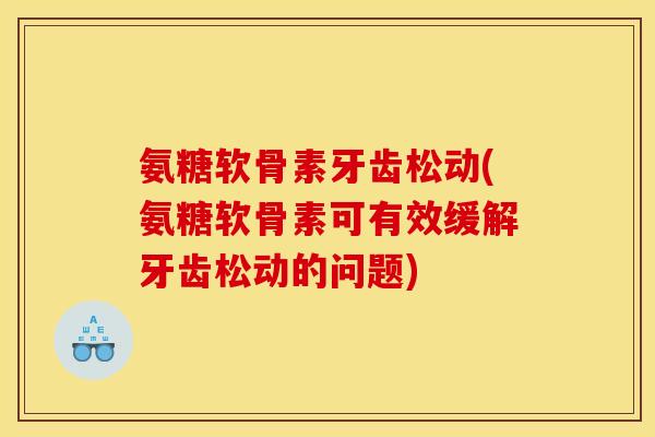 氨糖软骨素牙齿松动(氨糖软骨素可有效缓解牙齿松动的问题)