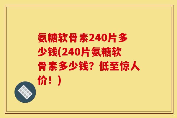 氨糖软骨素240片多少钱(240片氨糖软骨素多少钱？低至惊人价！)