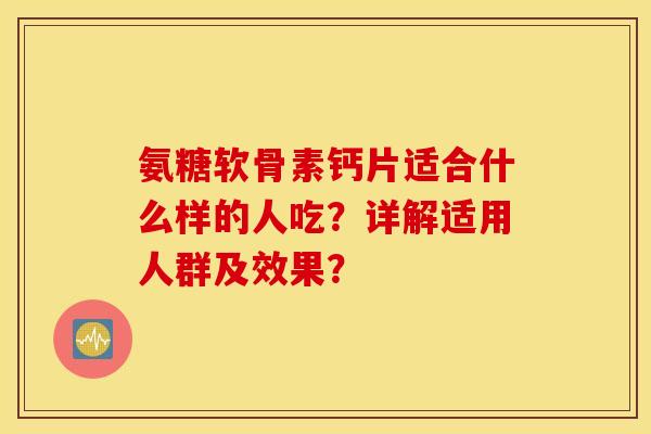 氨糖软骨素钙片适合什么样的人吃?详解适用人群及效果? 氨糖软骨素钙片适合什么样的人吃?详解适用人群及效果?