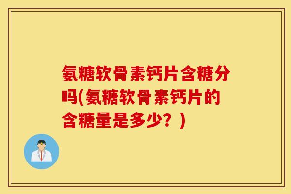 氨糖软骨素钙片含糖分吗(氨糖软骨素钙片的含糖量是多少？)