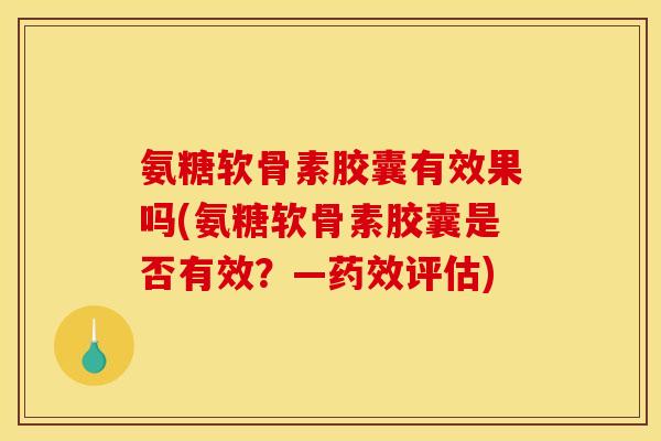 氨糖软骨素胶囊有效果吗(氨糖软骨素胶囊是否有效？—药效评估)