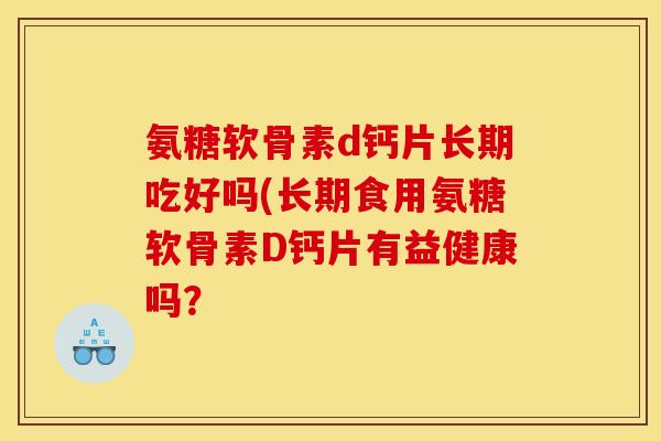 氨糖软骨素d钙片长期吃好吗(长期食用氨糖软骨素D钙片有益健康吗？