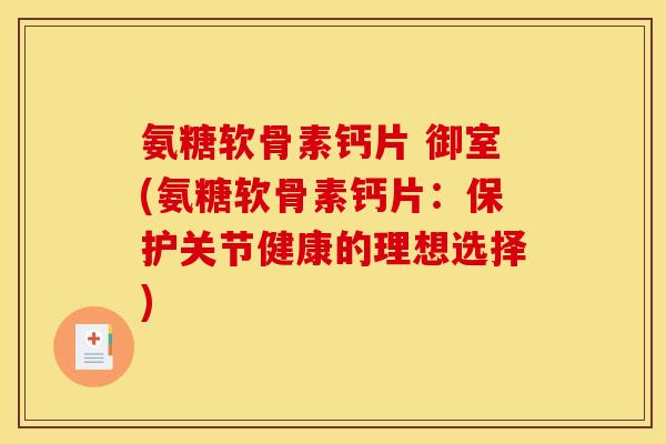 氨糖软骨素钙片 御室(氨糖软骨素钙片：保护关节健康的理想选择)