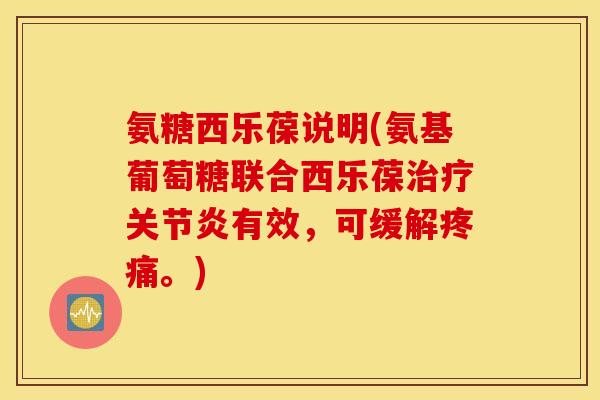 氨糖西乐葆说明(氨基葡萄糖联合西乐葆治疗关节炎有效，可缓解疼痛。)