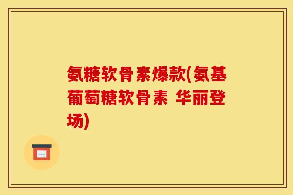 氨糖软骨素爆款(氨基葡萄糖软骨素 华丽登场)