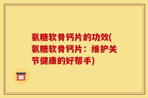 氨糖软骨钙片的功效(氨糖软骨钙片：维护关节健康的好帮手)