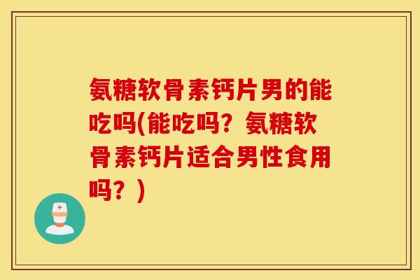 氨糖软骨素钙片男的能吃吗(能吃吗？氨糖软骨素钙片适合男性食用吗？)