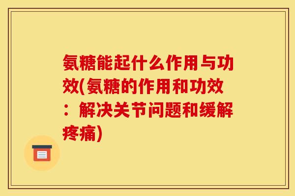 氨糖能起什么作用与功效(氨糖的作用和功效：解决关节问题和缓解疼痛)