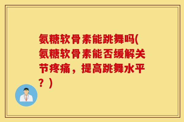 氨糖软骨素能跳舞吗(氨糖软骨素能否缓解关节疼痛,提高跳舞水平?) 氨糖软骨素能跳舞吗(氨糖软骨素能否缓解关节疼痛,提高跳舞水平?)