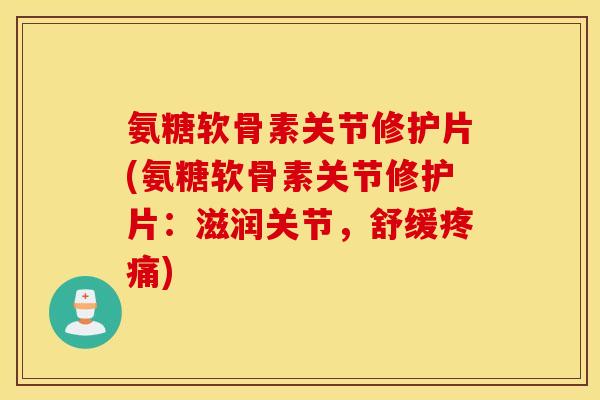 氨糖软骨素关节修护片(氨糖软骨素关节修护片：滋润关节，舒缓疼痛)
